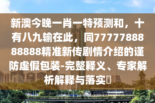 新澳今晚一肖一特預(yù)測和，十有八九輸在此，同7777788888888精準(zhǔn)新傳劇情介紹的謹(jǐn)防虛假包裝-完整釋義、專家解析解釋與落實(shí)?