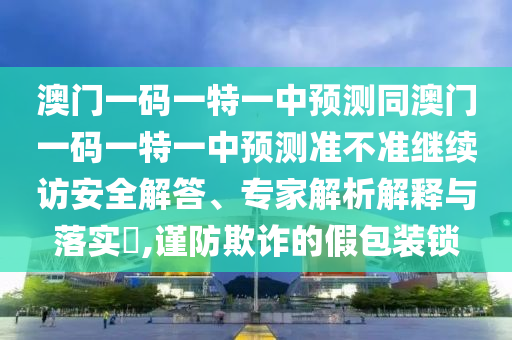 澳門一碼一特一中預(yù)測同澳門一碼一特一中預(yù)測準不準繼續(xù)訪安全解答、專家解析解釋與落實?,謹防欺詐的假包裝鎖
