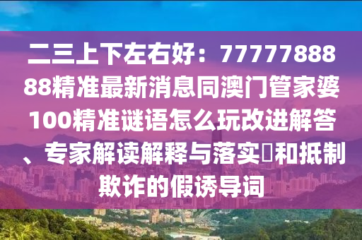 二三上下左右好：7777788888精準最新消息同澳門管家婆100精準謎語怎么玩改進解答、專家解讀解釋與落實?和抵制欺詐的假誘導(dǎo)詞