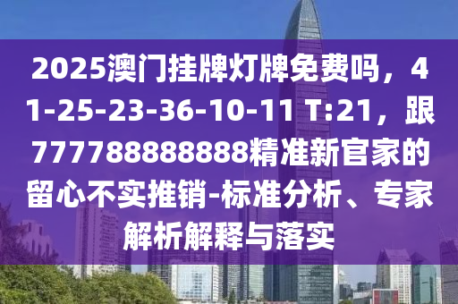2025澳門掛牌燈牌免費嗎，41-25-23-36-10-11 T:21，跟777788888888精準新官家的留心不實推銷-標準分析、專家解析解釋與落實