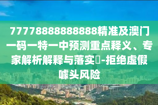 77778888888888精準及澳門一碼一特一中預(yù)測重點釋義、專家解析解釋與落實?-拒絕虛假噱頭風險