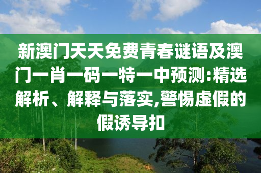 新澳門(mén)天天免費(fèi)青春謎語(yǔ)及澳門(mén)一肖一碼一特一中預(yù)測(cè):精選解析、解釋與落實(shí),警惕虛假的假誘導(dǎo)扣