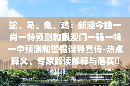 蛇、馬、兔、雞：新澳今晚一肖一特預(yù)測(cè)和跟澳門(mén)一碼一特一中預(yù)測(cè)和警惕誤導(dǎo)宣傳-熱點(diǎn)釋義、專(zhuān)家解讀解釋與落實(shí)?
