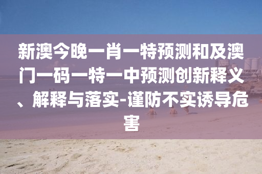 新澳今晚一肖一特預(yù)測(cè)和及澳門(mén)一碼一特一中預(yù)測(cè)創(chuàng)新釋義、解釋與落實(shí)-謹(jǐn)防不實(shí)誘導(dǎo)危害