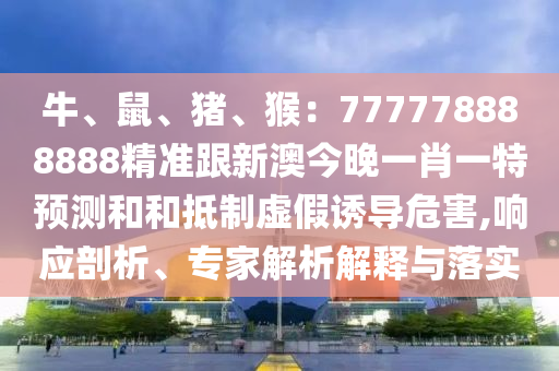 牛、鼠、豬、猴：777778888888精準(zhǔn)跟新澳今晚一肖一特預(yù)測(cè)和和抵制虛假誘導(dǎo)危害,響應(yīng)剖析、專(zhuān)家解析解釋與落實(shí)