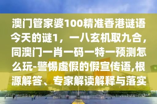 澳門(mén)管家婆100精準(zhǔn)香港謎語(yǔ)今天的謎1，一八玄機(jī)取九合，同澳門(mén)一肖一碼一特一預(yù)測(cè)怎么玩-警惕虛假的假宣傳語(yǔ),根源解答、專(zhuān)家解讀解釋與落實(shí)