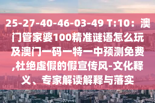 25-27-40-46-03-49 T:10：澳門管家婆100精準(zhǔn)謎語怎么玩及澳門一碼一特一中預(yù)測(cè)免費(fèi),杜絕虛假的假宣傳風(fēng)-文化釋義、專家解讀解釋與落實(shí)