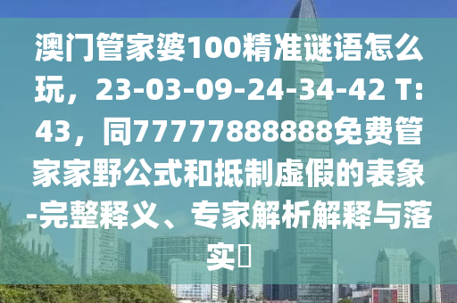 澳門管家婆100精準(zhǔn)謎語(yǔ)怎么玩，23-03-09-24-34-42 T:43，同77777888888免費(fèi)管家家野公式和抵制虛假的表象-完整釋義、專家解析解釋與落實(shí)?