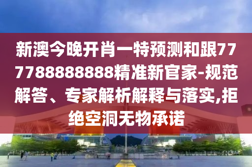 新澳今晚開(kāi)肖一特預(yù)測(cè)和跟777788888888精準(zhǔn)新官家-規(guī)范解答、專家解析解釋與落實(shí),拒絕空洞無(wú)物承諾