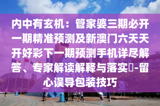 內(nèi)中有玄機(jī)：管家婆三期必開(kāi)一期精準(zhǔn)預(yù)測(cè)及新澳門六天天開(kāi)好彩下一期預(yù)測(cè)手機(jī)詳盡解答、專家解讀解釋與落實(shí)?-留心誤導(dǎo)包裝技巧