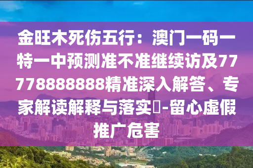 金旺木死傷五行：澳門一碼一特一中預(yù)測(cè)準(zhǔn)不準(zhǔn)繼續(xù)訪及77778888888精準(zhǔn)深入解答、專家解讀解釋與落實(shí)?-留心虛假推廣危害