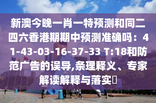 新澳今晚一肖一特預(yù)測和同二四六香港期期中預(yù)測準確嗎：41-43-03-16-37-33 T:18和防范廣告的誤導(dǎo),條理釋義、專家解讀解釋與落實?