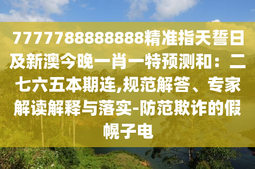 7777788888888精準(zhǔn)指天誓日及新澳今晚一肖一特預(yù)測(cè)和：二七六五本期連,規(guī)范解答、專家解讀解釋與落實(shí)-防范欺詐的假幌子電