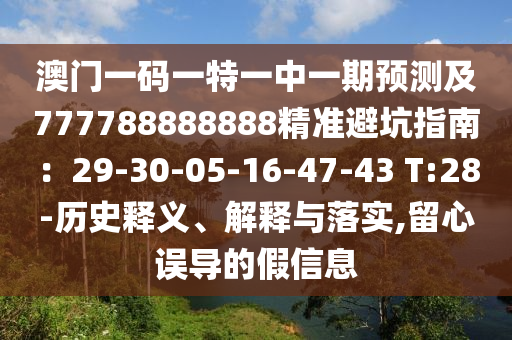 澳門一碼一特一中一期預(yù)測(cè)及777788888888精準(zhǔn)避坑指南：29-30-05-16-47-43 T:28-歷史釋義、解釋與落實(shí),留心誤導(dǎo)的假信息