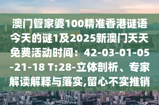 澳門管家婆100精準(zhǔn)香港謎語(yǔ)今天的謎1及2025新澳門天天免費(fèi)活動(dòng)時(shí)間：42-03-01-05-21-18 T:28-立體剖析、專家解讀解釋與落實(shí),留心不實(shí)推銷