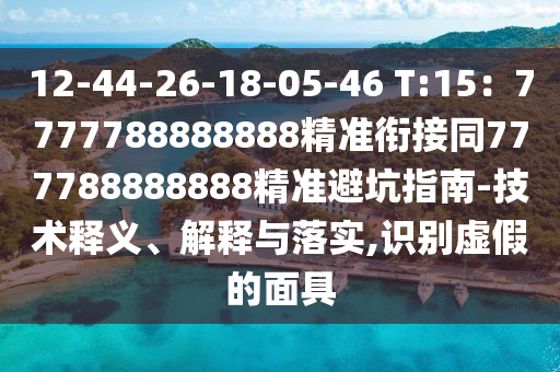 12-44-26-18-05-46 T:15：7777788888888精準(zhǔn)銜接同777788888888精準(zhǔn)避坑指南-技術(shù)釋義、解釋與落實(shí),識(shí)別虛假的面具