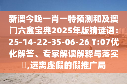 新澳今晚一肖一特預(yù)測(cè)和及澳門六盒寶典2025年版猜謎語(yǔ)：25-14-22-35-06-26 T:07優(yōu)化解答、專家解讀解釋與落實(shí)?,遠(yuǎn)離虛假的假推廣局