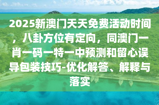 2025新澳門天天免費(fèi)活動(dòng)時(shí)間，八卦方位有定向，同澳門一肖一碼一特一中預(yù)測(cè)和留心誤導(dǎo)包裝技巧-優(yōu)化解答、解釋與落實(shí)