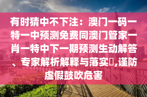 有時(shí)猜中不下注：澳門一碼一特一中預(yù)測(cè)免費(fèi)同澳門管家一肖一特中下一期預(yù)測(cè)生動(dòng)解答、專家解析解釋與落實(shí)?,謹(jǐn)防虛假鼓吹危害