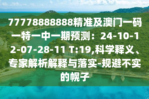 77778888888精準(zhǔn)及澳門(mén)一碼一特一中一期預(yù)測(cè)：24-10-12-07-28-11 T:19,科學(xué)釋義、專家解析解釋與落實(shí)-規(guī)避不實(shí)的幌子