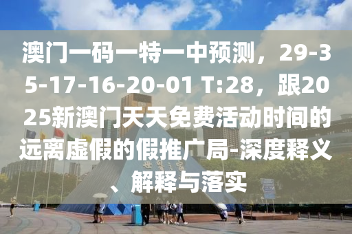 澳門(mén)一碼一特一中預(yù)測(cè)，29-35-17-16-20-01 T:28，跟2025新澳門(mén)天天免費(fèi)活動(dòng)時(shí)間的遠(yuǎn)離虛假的假推廣局-深度釋義、解釋與落實(shí)