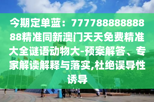 今期定單藍(lán)：77778888888888精準(zhǔn)同新澳門(mén)天天免費(fèi)精準(zhǔn)大全謎語(yǔ)動(dòng)物大-預(yù)案解答、專家解讀解釋與落實(shí),杜絕誤導(dǎo)性誘導(dǎo)