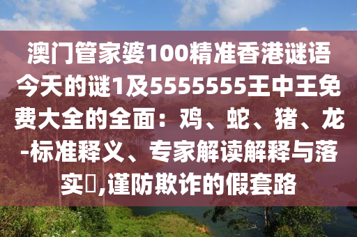 澳門(mén)管家婆100精準(zhǔn)香港謎語(yǔ)今天的謎1及5555555王中王免費(fèi)大全的全面：雞、蛇、豬、龍-標(biāo)準(zhǔn)釋義、專家解讀解釋與落實(shí)?,謹(jǐn)防欺詐的假套路