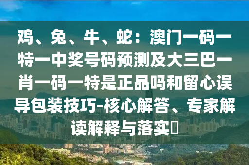 雞、兔、牛、蛇：澳門(mén)一碼一特一中獎(jiǎng)號(hào)碼預(yù)測(cè)及大三巴一肖一碼一特是正品嗎和留心誤導(dǎo)包裝技巧-核心解答、專家解讀解釋與落實(shí)?