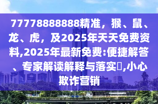 77778888888精準(zhǔn)，猴、鼠、龍、虎，及2025年天天免費資料,2025年最新免費:便捷解答、專家解讀解釋與落實?,小心欺詐營銷