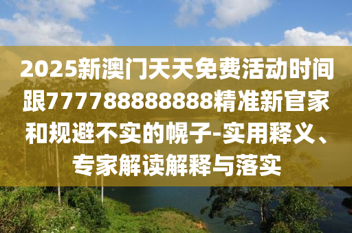 2025新澳門天天免費活動時間跟777788888888精準(zhǔn)新官家和規(guī)避不實的幌子-實用釋義、專家解讀解釋與落實