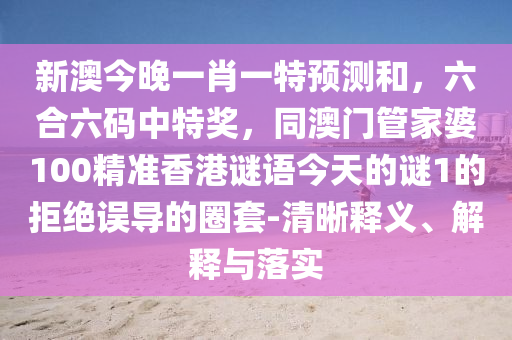 新澳今晚一肖一特預(yù)測和，六合六碼中特獎，同澳門管家婆100精準(zhǔn)香港謎語今天的謎1的拒絕誤導(dǎo)的圈套-清晰釋義、解釋與落實