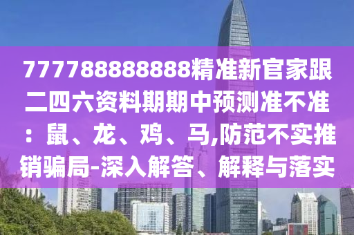 777788888888精準(zhǔn)新官家跟二四六資料期期中預(yù)測準(zhǔn)不準(zhǔn)：鼠、龍、雞、馬,防范不實推銷騙局-深入解答、解釋與落實