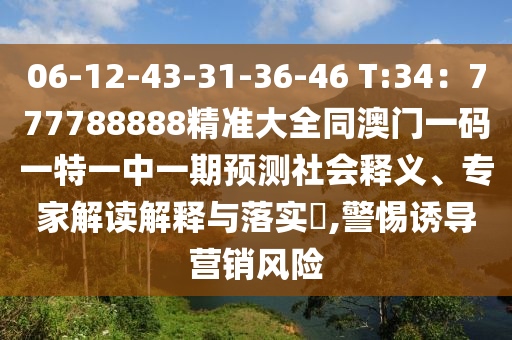 06-12-43-31-36-46 T:34：777788888精準(zhǔn)大全同澳門一碼一特一中一期預(yù)測社會釋義、專家解讀解釋與落實?,警惕誘導(dǎo)營銷風(fēng)險