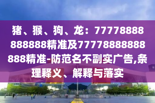 豬、猴、狗、龍：77778888888888精準(zhǔn)及77778888888888精準(zhǔn)-防范名不副實(shí)廣告,條理釋義、解釋與落實(shí)
