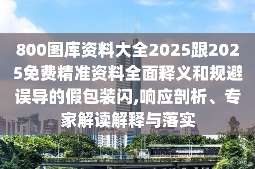 800圖庫資料大全2025跟2025免費(fèi)精準(zhǔn)資料全面釋義和規(guī)避誤導(dǎo)的假包裝閃,響應(yīng)剖析、專家解讀解釋與落實(shí)