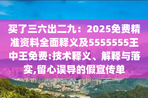 買了三六出二九：2025免費(fèi)精準(zhǔn)資料全面釋義及5555555王中王免費(fèi):技術(shù)釋義、解釋與落實(shí),留心誤導(dǎo)的假宣傳單