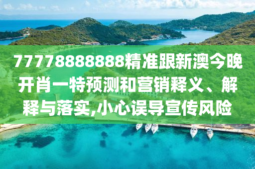 77778888888精準(zhǔn)跟新澳今晚開肖一特預(yù)測(cè)和營(yíng)銷釋義、解釋與落實(shí),小心誤導(dǎo)宣傳風(fēng)險(xiǎn)