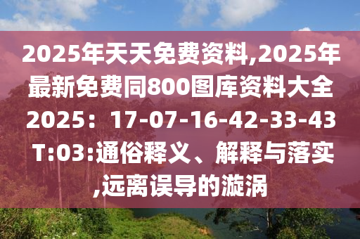 2025年天天免費資料,2025年最新免費同800圖庫資料大全2025：17-07-16-42-33-43 T:03:通俗釋義、解釋與落實,遠離誤導(dǎo)的漩渦