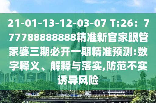 21-01-13-12-03-07 T:26：777788888888精準(zhǔn)新官家跟管家婆三期必開一期精準(zhǔn)預(yù)測:數(shù)字釋義、解釋與落實,防范不實誘導(dǎo)風(fēng)險