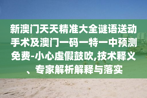 新澳門天天精準大全謎語送動手術(shù)及澳門一碼一特一中預(yù)測免費-小心虛假鼓吹,技術(shù)釋義、專家解析解釋與落實