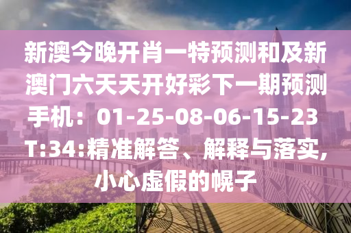 新澳今晚開肖一特預(yù)測和及新澳門六天天開好彩下一期預(yù)測手機：01-25-08-06-15-23 T:34:精準解答、解釋與落實,小心虛假的幌子