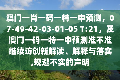 澳門一肖一碼一特一中預(yù)測，07-49-42-03-01-05 T:21，及澳門一碼一特一中預(yù)測準不準繼續(xù)訪創(chuàng)新解讀、解釋與落實,規(guī)避不實的聲明