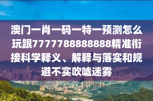 澳門一肖一碼一特一預(yù)測怎么玩跟7777788888888精準銜接科學(xué)釋義、解釋與落實和規(guī)避不實吹噓迷霧