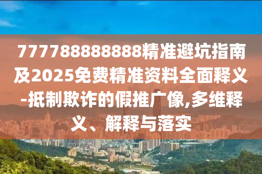 777788888888精準避坑指南及2025免費精準資料全面釋義-抵制欺詐的假推廣像,多維釋義、解釋與落實