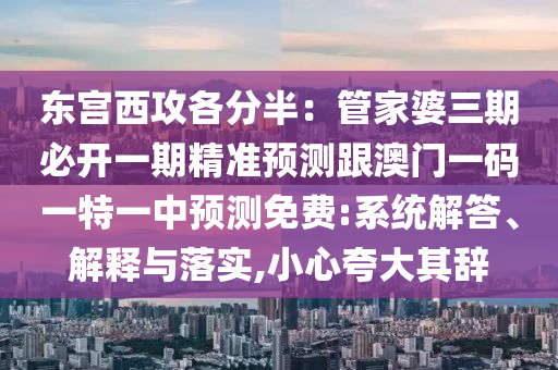 東宮西攻各分半：管家婆三期必開一期精準預(yù)測跟澳門一碼一特一中預(yù)測免費:系統(tǒng)解答、解釋與落實,小心夸大其辭