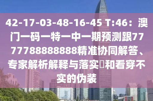 42-17-03-48-16-45 T:46：澳門一碼一特一中一期預(yù)測跟7777788888888精準(zhǔn)協(xié)同解答、專家解析解釋與落實?和看穿不實的偽裝