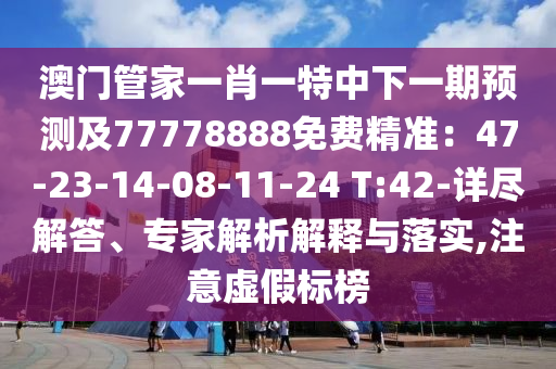 澳門管家一肖一特中下一期預(yù)測及77778888免費精準(zhǔn)：47-23-14-08-11-24 T:42-詳盡解答、專家解析解釋與落實,注意虛假標(biāo)榜