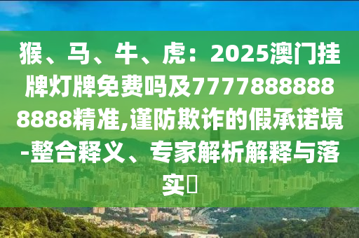 猴、馬、牛、虎：2025澳門掛牌燈牌免費嗎及77778888888888精準,謹防欺詐的假承諾境-整合釋義、專家解析解釋與落實?