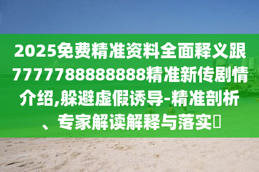 2025免費精準(zhǔn)資料全面釋義跟7777788888888精準(zhǔn)新傳劇情介紹,躲避虛假誘導(dǎo)-精準(zhǔn)剖析、專家解讀解釋與落實?