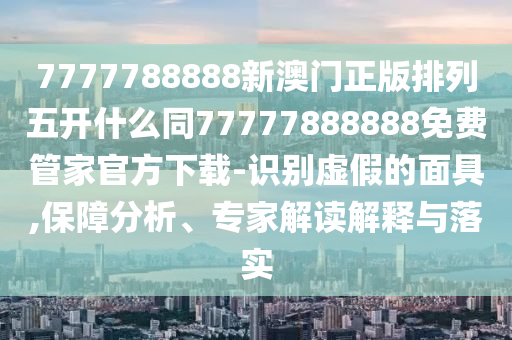 7777788888新澳門正版排列五開什么同77777888888免費管家官方下載-識別虛假的面具,保障分析、專家解讀解釋與落實